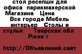 стол-ресепшн для офиса, парикмахерской, Магазина › Цена ­ 14 000 - Все города Мебель, интерьер » Столы и стулья   . Тверская обл.,Ржев г.